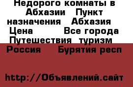 Недорого комнаты в Абхазии › Пункт назначения ­ Абхазия  › Цена ­ 300 - Все города Путешествия, туризм » Россия   . Бурятия респ.